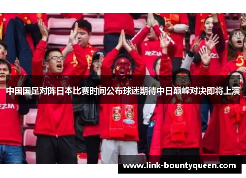 中国国足对阵日本比赛时间公布球迷期待中日巅峰对决即将上演