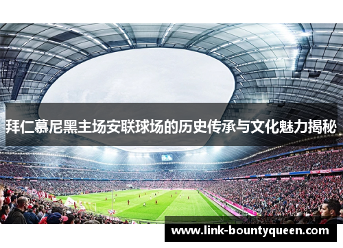 拜仁慕尼黑主场安联球场的历史传承与文化魅力揭秘