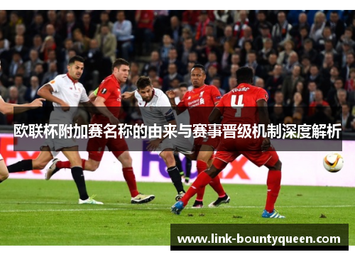 欧联杯附加赛名称的由来与赛事晋级机制深度解析