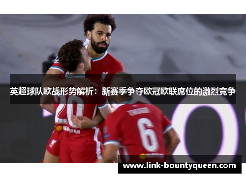 英超球队欧战形势解析：新赛季争夺欧冠欧联席位的激烈竞争