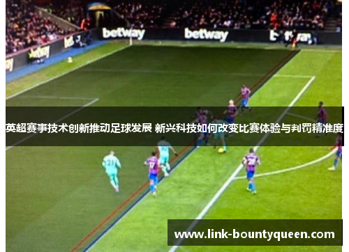 英超赛事技术创新推动足球发展 新兴科技如何改变比赛体验与判罚精准度