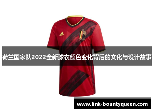 荷兰国家队2022全新球衣颜色变化背后的文化与设计故事