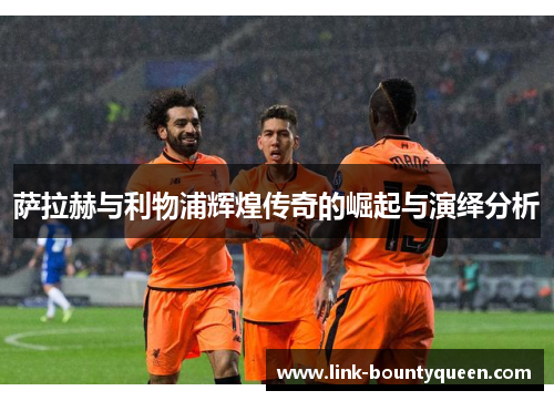 萨拉赫与利物浦辉煌传奇的崛起与演绎分析