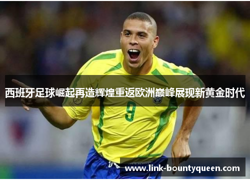 西班牙足球崛起再造辉煌重返欧洲巅峰展现新黄金时代