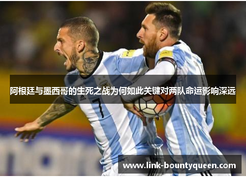 阿根廷与墨西哥的生死之战为何如此关键对两队命运影响深远