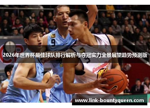 2026年世界杯最佳球队排行解析与夺冠实力全景展望趋势预测版