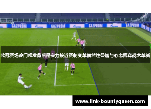 欧冠赛场冷门频发背后是实力接近赛制变革偶然性叠加与心态博弈战术革新