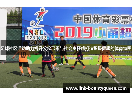 足球社区活动助力提升公众形象与社会责任感打造积极健康的体育氛围