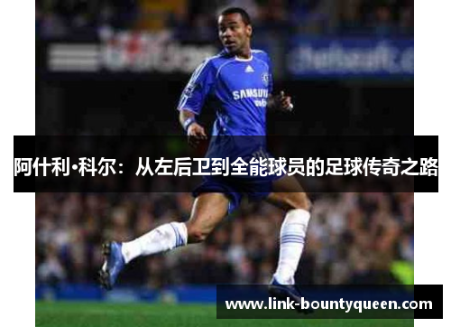 阿什利·科尔:从左后卫到全能球员的足球传奇之路 阿什利·科尔:从左后卫到全能球员的足球传奇之路