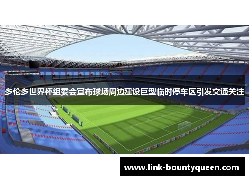 多伦多世界杯组委会宣布球场周边建设巨型临时停车区引发交通关注