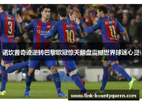 诺坎普奇迹逆转巴黎欧冠惊天翻盘震撼世界球迷心灵 诺坎普奇迹逆转巴黎欧冠惊天翻盘震撼世界球迷心灵