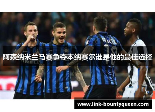 阿森纳米兰马赛争夺本纳赛尔谁是他的最佳选择