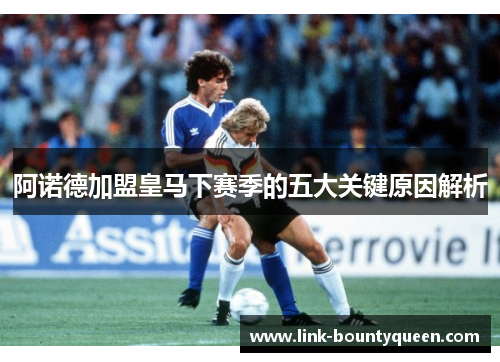 阿诺德加盟皇马下赛季的五大关键原因解析