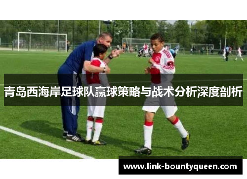 青岛西海岸足球队赢球策略与战术分析深度剖析