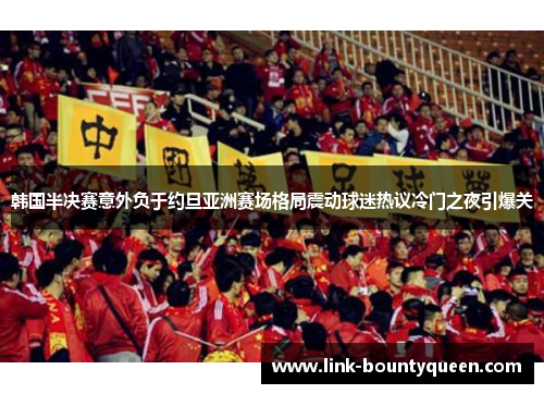 韩国半决赛意外负于约旦亚洲赛场格局震动球迷热议冷门之夜引爆关
