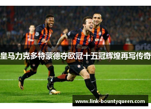 皇马力克多特蒙德夺欧冠十五冠辉煌再写传奇