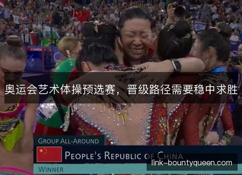 奥运会艺术体操预选赛,晋级路径需要稳中求胜 奥运会艺术体操预选赛,晋级路径需要稳中求胜