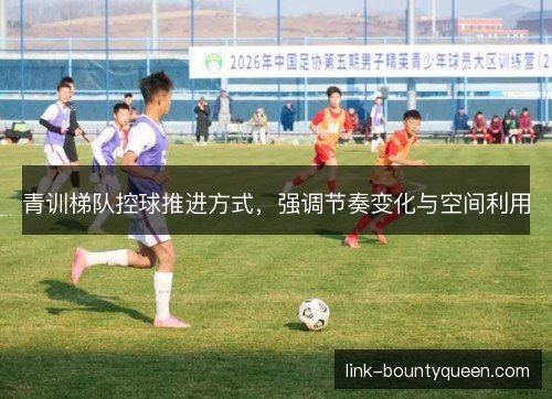 青训梯队控球推进方式，强调节奏变化与空间利用