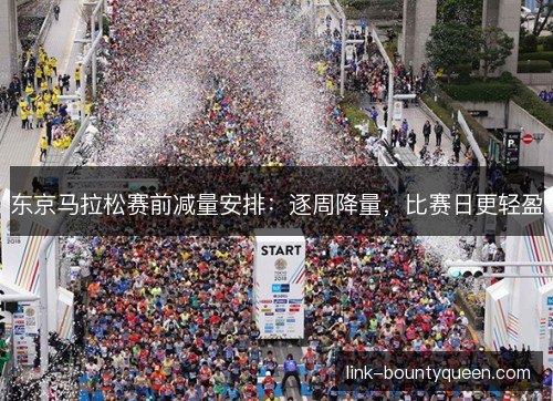 东京马拉松赛前减量安排：逐周降量，比赛日更轻盈